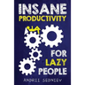 Insane Productivity for Lazy People: A Complete System for Becoming Incredibly Productive