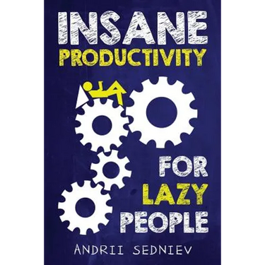Insane Productivity for Lazy People: A Complete System for Becoming Incredibly Productive