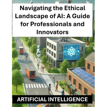 Navigating the Ethical Landscape of AI: A Guide for Professionals and Innovators - Artificial Intelligence Ethics and Regulations Globally Worldwide