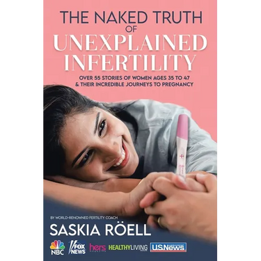 The Naked Truth of Unexplained Infertility: Over 55 Stories of Women Ages 35 to 47 & Their Incredible Journeys to Pregnancy