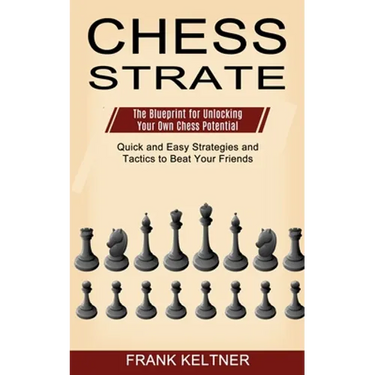 Chess Strategy: Quick and Easy Strategies and Tactics to Beat Your Friends (The Blueprint for Unlocking Your Own Chess Potential)