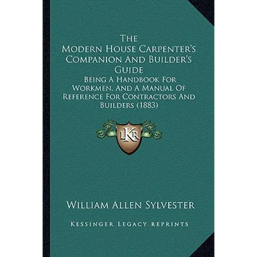 The Modern House Carpenter's Companion And Builder's Guide: Being A Handbook For Workmen, And A Manual Of Reference For Contractors And Builders (1883
