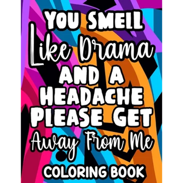 You Smell Like Drama And A Headache Please Get Away From Me Coloring Book: Relaxing Designs And Sarcastic Quotes To Color, Anti-Stress Coloring Pages