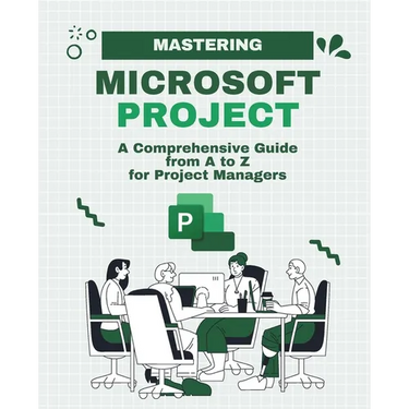 Mastering Microsoft Project: A Comprehensive Guide from A to Z for Project Managers