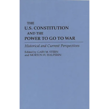 The U.S. Constitution and the Power to Go to War: Historical and Current Perspectives