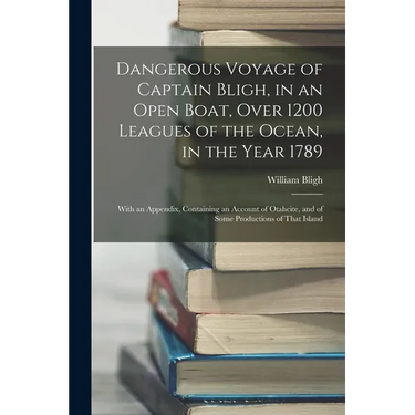 Dangerous Voyage of Captain Bligh, in an Open Boat, Over 1200 Leagues of the Ocean, in the Year 1789: With an Appendix, Containing an Account of Otahe