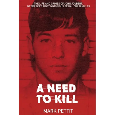 A Need To Kill: The Life and Crimes of John Joubert, Nebraska's Most Notorious Serial Child Killer