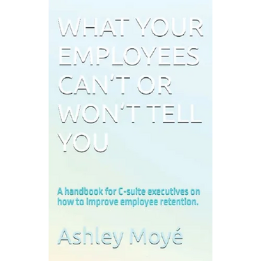 What Your Employees Can't or Won't Tell You: A handbook for C-suite executives on how to improve employee retention.