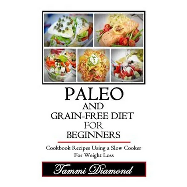 Paleo and Grain-Free Diet for Beginners: Cookbook Recipes Using a Slow Cooker for Weight Loss