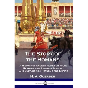 The Story of the Romans: A History of Ancient Rome for Young Readers - its Legends, Military and Culture as a Republic and Empire