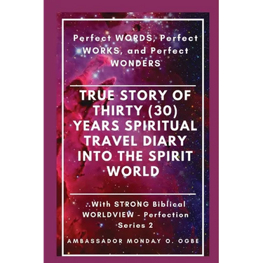 True Story of Thirty (30) Years SPIRITUAL TRAVEL Diary into the Spirit World: Perfect WORDS, Perfect WORKS, and Perfect WONDERS