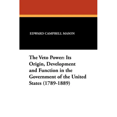 The Veto Power: Its Origin, Development and Function in the Government of the United States (1789-1889)