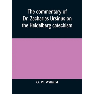 The Commentary Of Dr. Zacharias Ursinus On The Heidelberg Catechism