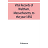 Vital records of Waltham, Massachusetts, to the year 1850