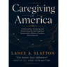 Caregiving in America: Understanding, Navigating, and Transforming the Most Important Responsibility Millions of Families Never Expected