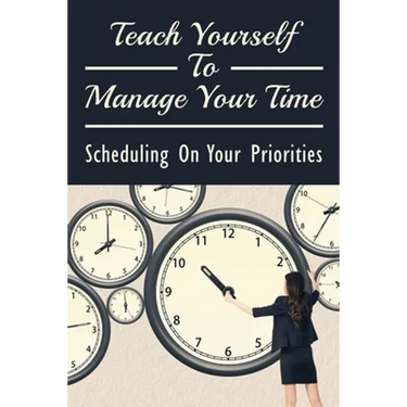 Teach Yourself To Manage Your Time: Scheduling On Your Priorities: What Are The Time Wasters And How To Overcome Them