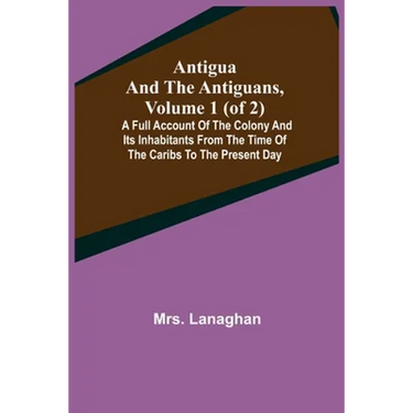 Antigua and the Antiguans, Volume 1 (of 2); A full account of the colony and its inhabitants from the time of the Caribs to the present day