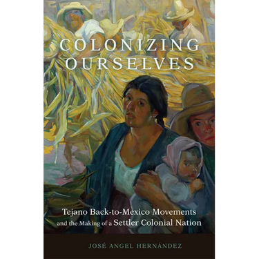 Colonizing Ourselves: Tejano Back-To-Mexico Movements and the Making of a Settler Colonial Nation Volume 5