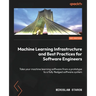 Machine Learning Infrastructure and Best Practices for Software Engineers: Take your machine learning software from a prototype to a fully fledged sof