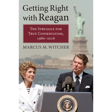 Getting Right with Reagan: The Struggle for True Conservatism, 1980-2016