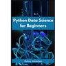 Python Data Science for Beginners: Unlock the Power of Data Science with Python and Start Your Journey as a Beginner (2023 Crash Course)