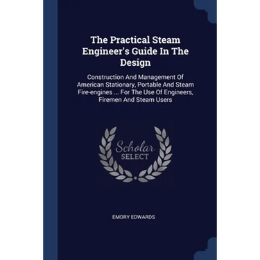 The Practical Steam Engineer's Guide In The Design: Construction And Management Of American Stationary, Portable And Steam Fire-engines ... For The Us