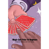 Magic Card Tricks for Beginners: A Beginner's Guide to Card Trick Tutorials