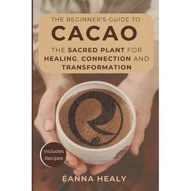 The Beginners Guide to Cacao: The Sacred Plant for Healing, Connection, and Transformation