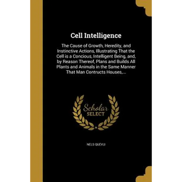 Cell Intelligence: The Cause of Growth, Heredity, and Instinctive Actions, Illustrating That the Cell is a Concious, Intelligent Being, a