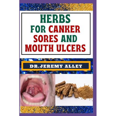 Herbs for Canker Sores and Mouth Ulcers: Soothing Remedies, Harnessing Wisdom To Relieve Nature's Bounty Through Effective Strategies