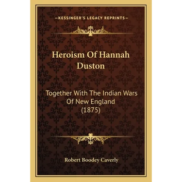 Heroism Of Hannah Duston: Together With The Indian Wars Of New England (1875)