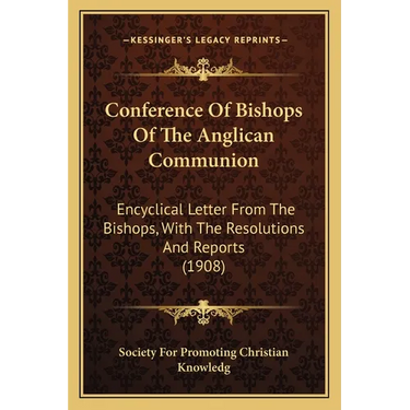 Conference Of Bishops Of The Anglican Communion: Encyclical Letter From The Bishops, With The Resolutions And Reports (1908)