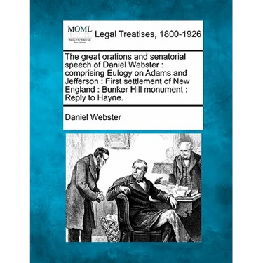 The Great Orations and Senatorial Speech of Daniel Webster: Comprising Eulogy on Adams and Jefferson: First Settlement of New England: Bunker Hill Mon