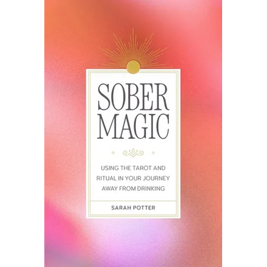 Sober Magic: Using the Tarot and Ritual in Your Journey Away from Drinking
