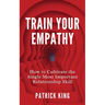Train Your Empathy: How to Cultivate the Single Most Important Relationship Skill
