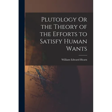 Plutology Or the Theory of the Efforts to Satisfy Human Wants