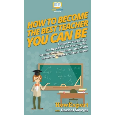 How To Become The Best Teacher You Can Be: 7 Steps to Becoming the Best Teacher You Can Be, Connect with Students, and Make a Positive Impact in Their
