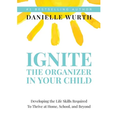 Ignite the Organizer in Your Child: Developing the Life Skills Required to Thrive at Home, School, and Beyond