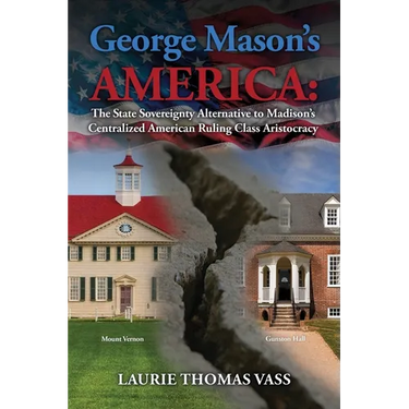 George Mason's America: The State Sovereignty Alternative to Madison's Centralized American Ruling Class Aristocracy: The State Sovereignty Alternativ