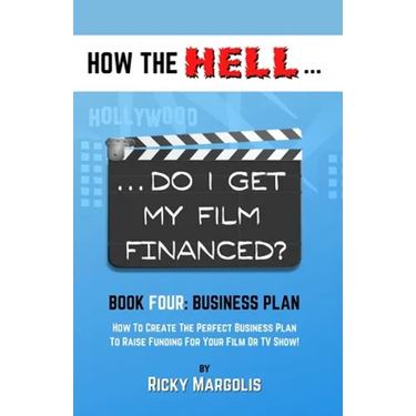 HOW THE HELL... Do I Get My Film Financed?: Book Four: BUSINESS PLAN: How To Create The Perfect Business Plan To Raise Funding For Your Film Or TV Sho