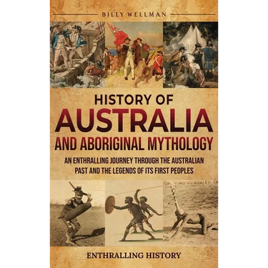 History of Australia and Aboriginal Mythology: An Enthralling Journey Through the Australian Past and the Legends of Its First Peoples