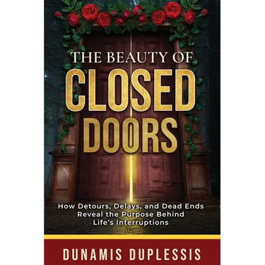 The Beauty Of Closed Doors: How Detours, Delays, and Dead Ends Reveal the Purpose Behind Life's Interruptions