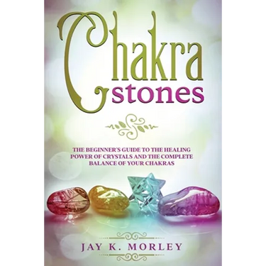 Chakra Stones: The Beginner´s Guide to the Healing Power of Crystals and the Complete Balance of Your Chakras