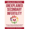 Healing from Unexplained Secondary Infertility: Practical Tips from a Nutritionist Who Overcame 10 Years of Unexplained Secondary Infertility to Conce
