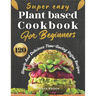 Super easy plant based cookbook for beginners: 120 simple and delicious Time-Saving vegan recipes