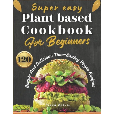 Super easy plant based cookbook for beginners: 120 simple and delicious Time-Saving vegan recipes