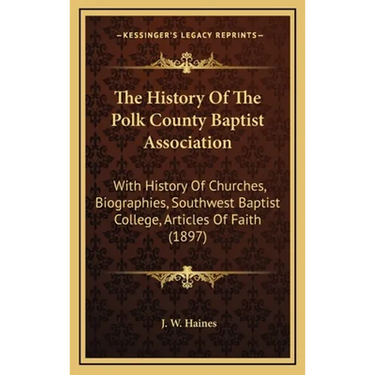 The History Of The Polk County Baptist Association: With History Of Churches, Biographies, Southwest Baptist College, Articles Of Faith (1897)