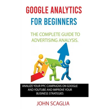 Google Analytics for Beginners: the complete guide to Advertising Analysis: Analize Your PPC Campaigns on Google and Youtube and Improve Your Business
