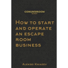 How to start and operate an escape room business: A step by step manual on how to launch your own escape room.