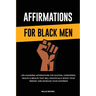 Affirmations for Black Men: Life-Changing Affirmations for Success, Confidence, Health & Wealth That Will Drastically Boost Your Mindset and Increase